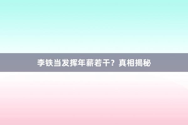 李铁当发挥年薪若干?真相揭秘